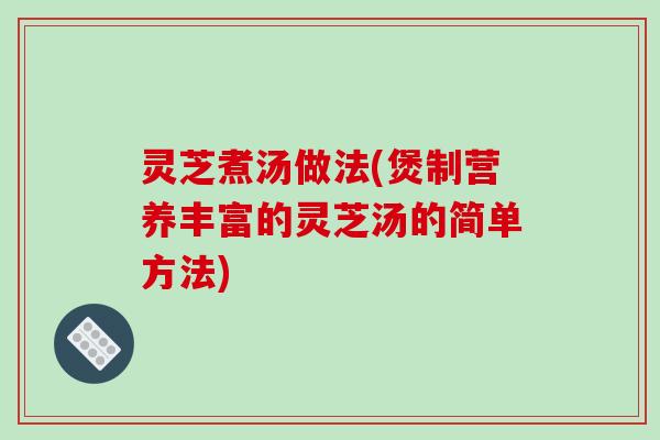 灵芝煮汤做法(煲制营养丰富的灵芝汤的简单方法)