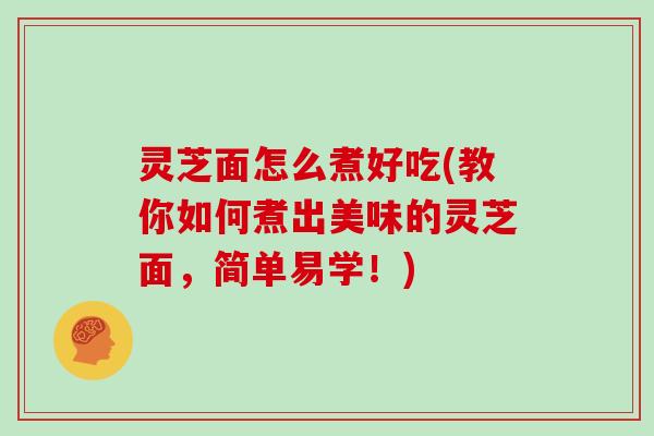 灵芝面怎么煮好吃(教你如何煮出美味的灵芝面,简单易学!) 灵芝面怎么煮好吃(教你如何煮出美味的灵芝面,简单易学!)