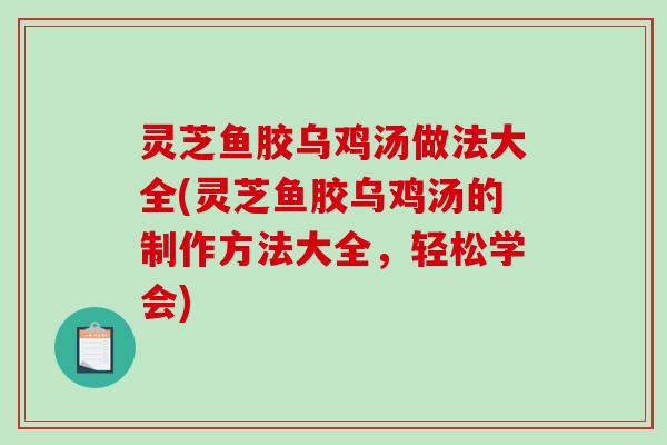 灵芝鱼胶乌鸡汤做法大全(灵芝鱼胶乌鸡汤的制作方法大全,轻松学会) 灵芝鱼胶乌鸡汤做法大全(灵芝鱼胶乌鸡汤的制作方法大全,轻松学会)