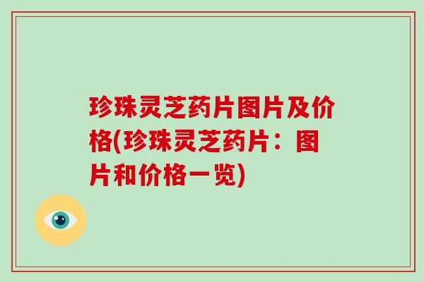 珍珠灵芝药片图片及价格(珍珠灵芝药片：图片和价格一览)