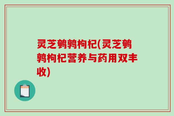 灵芝鹌鹑枸杞(灵芝鹌鹑枸杞营养与药用双丰收) 灵芝鹌鹑枸杞(灵芝鹌鹑枸杞营养与药用双丰收)