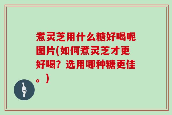 煮灵芝用什么糖好喝呢图片(如何煮灵芝才更好喝？选用哪种糖更佳。)