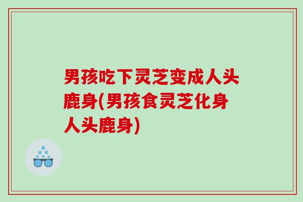 男孩吃下灵芝变成人头鹿身(男孩食灵芝化身人头鹿身) 男孩吃下灵芝变成人头鹿身(男孩食灵芝化身人头鹿身)