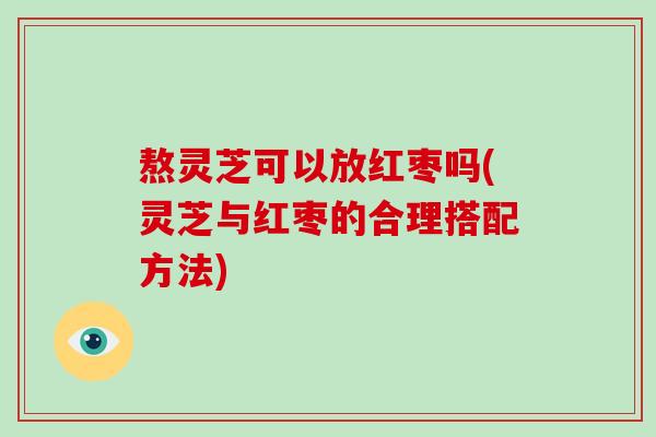 熬灵芝可以放红枣吗(灵芝与红枣的合理搭配方法) 熬灵芝可以放红枣吗(灵芝与红枣的合理搭配方法)