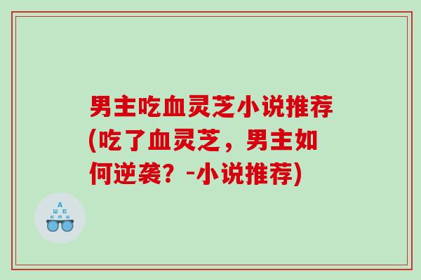 男主吃灵芝小说推荐(吃了灵芝,男主如何逆袭?-小说推荐) 男主吃灵芝小说推荐(吃了灵芝,男主如何逆袭?-小说推荐)