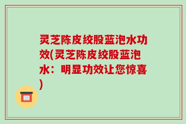 灵芝陈皮绞股蓝泡水功效(灵芝陈皮绞股蓝泡水:明显功效让您惊喜) 灵芝陈皮绞股蓝泡水功效(灵芝陈皮绞股蓝泡水:明显功效让您惊喜)