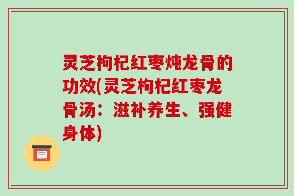 灵芝枸杞红枣炖龙骨的功效(灵芝枸杞红枣龙骨汤：滋补养生、强健身体)
