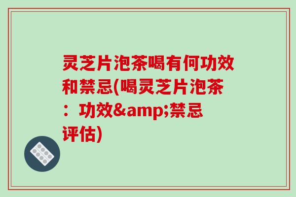 灵芝片泡茶喝有何功效和禁忌(喝灵芝片泡茶:功效&禁忌评估) 灵芝片泡茶喝有何功效和禁忌(喝灵芝片泡茶:功效&禁忌评估)