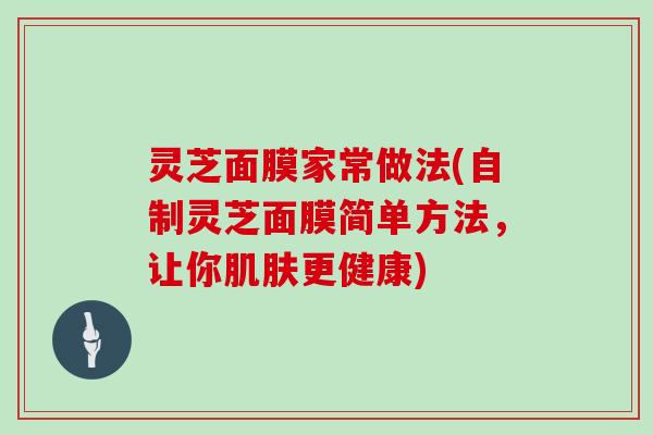 灵芝面膜家常做法(自制灵芝面膜简单方法,让你更健康) 灵芝面膜家常做法(自制灵芝面膜简单方法,让你更健康)