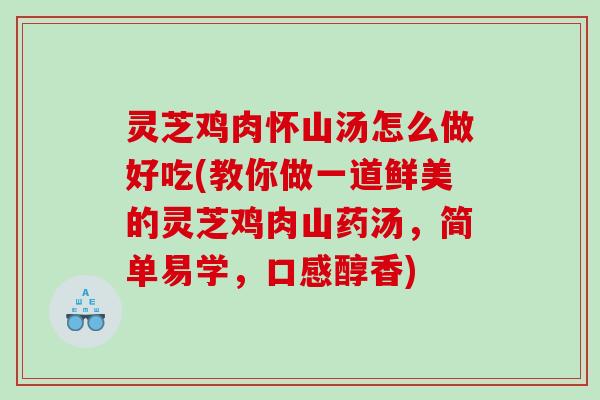 灵芝鸡肉怀山汤怎么做好吃(教你做一道鲜美的灵芝鸡肉山药汤,简单易学,口感醇香) 灵芝鸡肉怀山汤怎么做好吃(教你做一道鲜美的灵芝鸡肉山药汤,简单易学,口感醇香)
