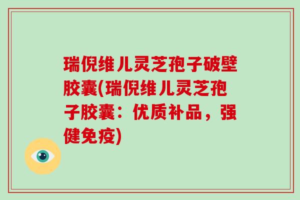 瑞倪维儿灵芝孢子破壁胶囊(瑞倪维儿灵芝孢子胶囊:优质补品,强健免疫) 瑞倪维儿灵芝孢子破壁胶囊(瑞倪维儿灵芝孢子胶囊:优质补品,强健免疫)