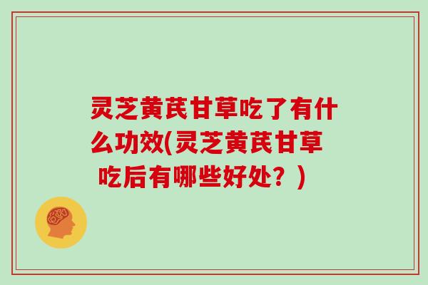 灵芝黄芪甘草吃了有什么功效(灵芝黄芪甘草 吃后有哪些好处?) 灵芝黄芪甘草吃了有什么功效(灵芝黄芪甘草 吃后有哪些好处?)