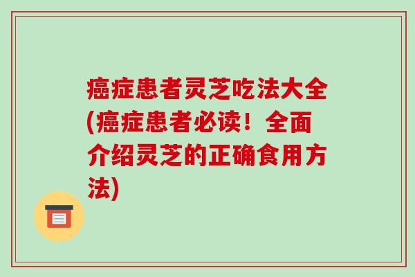 症患者灵芝吃法大全(症患者必读!全面介绍灵芝的正确食用方法) 症患者灵芝吃法大全(症患者必读!全面介绍灵芝的正确食用方法)