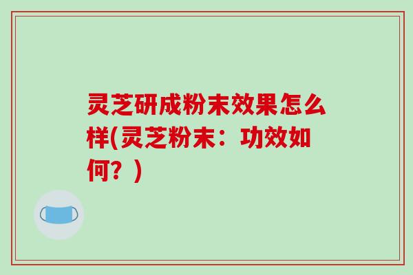 灵芝研成粉末效果怎么样(灵芝粉末:功效如何?) 灵芝研成粉末效果怎么样(灵芝粉末:功效如何?)