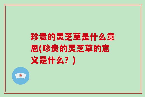 珍贵的灵芝草是什么意思(珍贵的灵芝草的意义是什么?) 珍贵的灵芝草是什么意思(珍贵的灵芝草的意义是什么?)