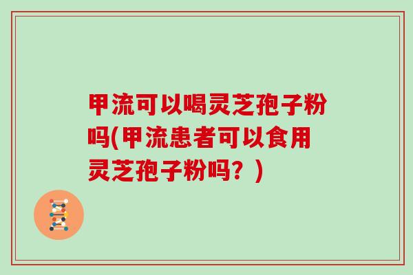 甲流可以喝灵芝孢子粉吗(甲流患者可以食用灵芝孢子粉吗?) 甲流可以喝灵芝孢子粉吗(甲流患者可以食用灵芝孢子粉吗?)