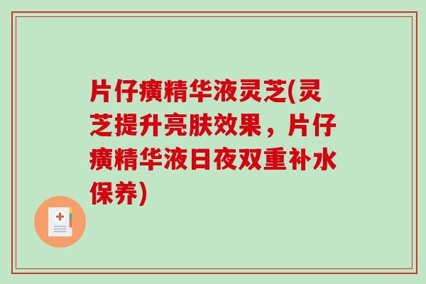 片仔癀精华液灵芝(灵芝提升亮肤效果，片仔癀精华液日夜双重补水保养)
