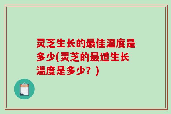 灵芝生长的佳温度是多少(灵芝的适生长温度是多少?) 灵芝生长的佳温度是多少(灵芝的适生长温度是多少?)