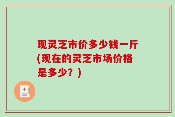 现灵芝市价多少钱一斤(现在的灵芝市场价格是多少？)