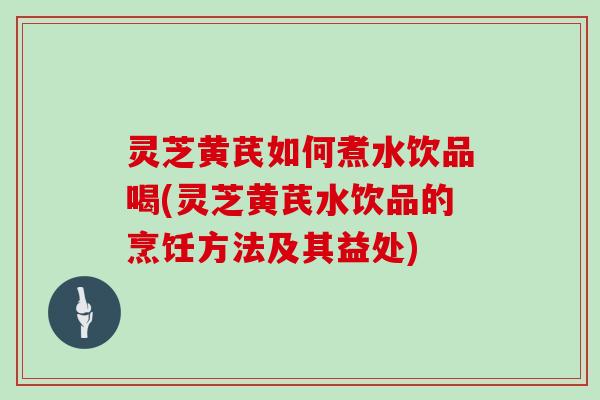 灵芝黄芪如何煮水饮品喝(灵芝黄芪水饮品的烹饪方法及其益处) 灵芝黄芪如何煮水饮品喝(灵芝黄芪水饮品的烹饪方法及其益处)