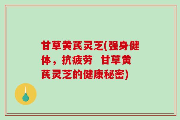 甘草黄芪灵芝(强身健体, 甘草黄芪灵芝的健康秘密) 甘草黄芪灵芝(强身健体, 甘草黄芪灵芝的健康秘密)