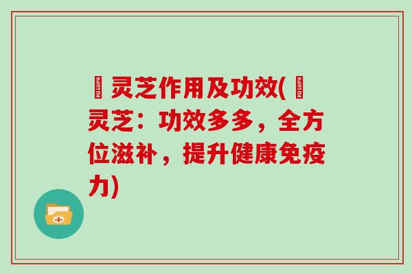 焄灵芝作用及功效(焄灵芝:功效多多,全方位滋补,提升健康免疫力) 焄灵芝作用及功效(焄灵芝:功效多多,全方位滋补,提升健康免疫力)