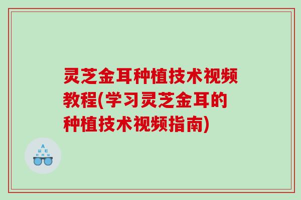 灵芝金耳种植技术视频教程(学习灵芝金耳的种植技术视频指南)