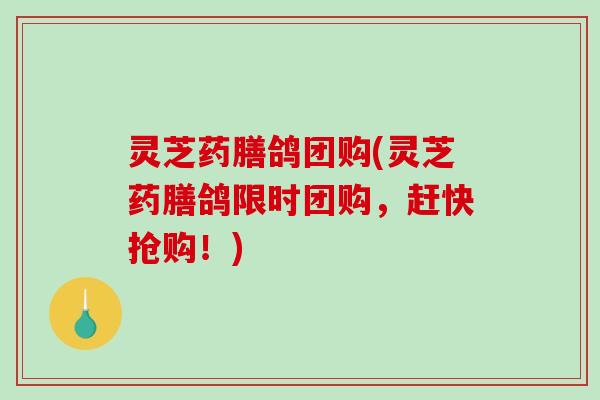 灵芝药膳鸽团购(灵芝药膳鸽限时团购，赶快抢购！)