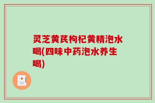 灵芝黄芪枸杞黄精泡水喝(四味泡水养生喝) 灵芝黄芪枸杞黄精泡水喝(四味泡水养生喝)