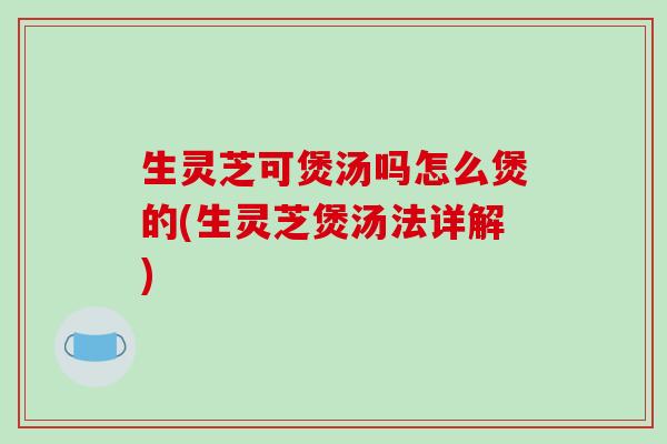 生灵芝可煲汤吗怎么煲的(生灵芝煲汤法详解) 生灵芝可煲汤吗怎么煲的(生灵芝煲汤法详解)