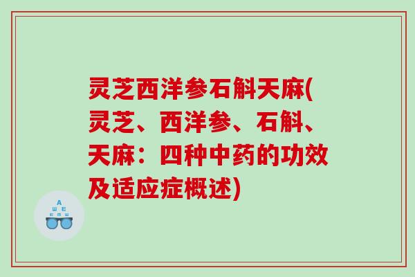 灵芝西洋参石斛天麻(灵芝、西洋参、石斛、天麻:四种的功效及适应症概述) 灵芝西洋参石斛天麻(灵芝、西洋参、石斛、天麻:四种的功效及适应症概述)