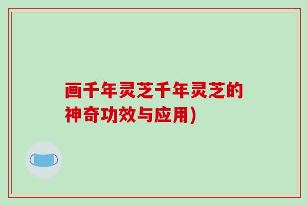 画千年灵芝千年灵芝的神奇功效与应用) 画千年灵芝千年灵芝的神奇功效与应用)