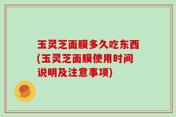 玉灵芝面膜多久吃东西(玉灵芝面膜使用时间说明及注意事项) 玉灵芝面膜多久吃东西(玉灵芝面膜使用时间说明及注意事项)
