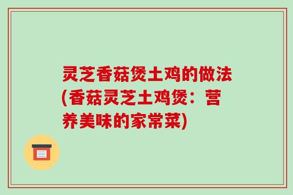 灵芝香菇煲土鸡的做法(香菇灵芝土鸡煲:营养美味的家常菜) 灵芝香菇煲土鸡的做法(香菇灵芝土鸡煲:营养美味的家常菜)