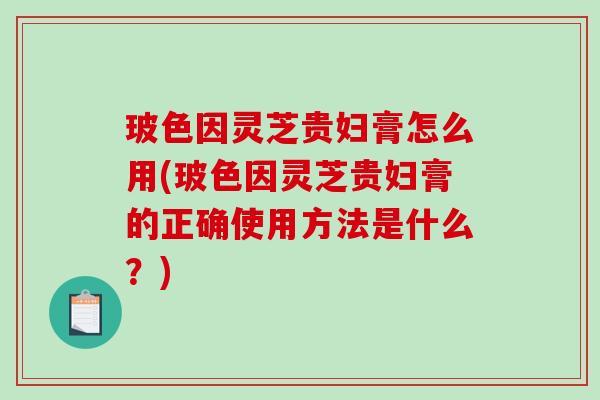 玻色因灵芝贵妇膏怎么用(玻色因灵芝贵妇膏的正确使用方法是什么?) 玻色因灵芝贵妇膏怎么用(玻色因灵芝贵妇膏的正确使用方法是什么?)