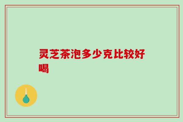 灵芝茶泡多少克比较好喝