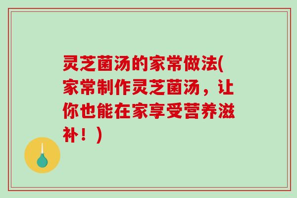 灵芝菌汤的家常做法(家常制作灵芝菌汤,让你也能在家享受营养滋补!) 灵芝菌汤的家常做法(家常制作灵芝菌汤,让你也能在家享受营养滋补!)