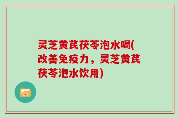 灵芝黄芪茯苓泡水喝(改善免疫力,灵芝黄芪茯苓泡水饮用) 灵芝黄芪茯苓泡水喝(改善免疫力,灵芝黄芪茯苓泡水饮用)