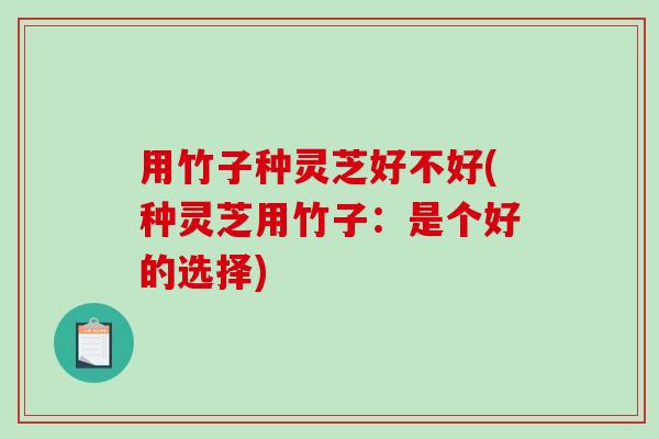 用竹子种灵芝好不好(种灵芝用竹子：是个好的选择)