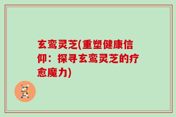 玄鸾灵芝(重塑健康信仰：探寻玄鸾灵芝的疗愈魔力)