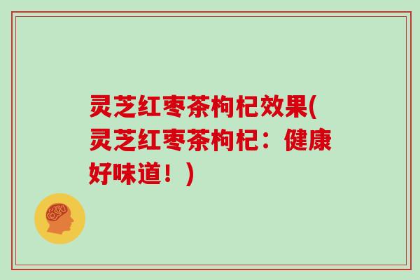 灵芝红枣茶枸杞效果(灵芝红枣茶枸杞:健康好味道!) 灵芝红枣茶枸杞效果(灵芝红枣茶枸杞:健康好味道!)