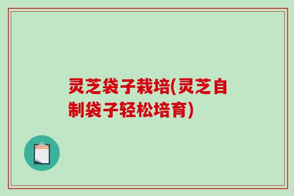 灵芝袋子栽培(灵芝自制袋子轻松培育) 灵芝袋子栽培(灵芝自制袋子轻松培育)