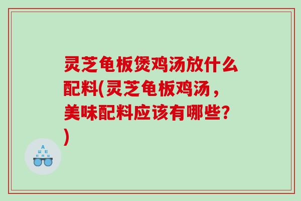 灵芝龟板煲鸡汤放什么配料(灵芝龟板鸡汤,美味配料应该有哪些?) 灵芝龟板煲鸡汤放什么配料(灵芝龟板鸡汤,美味配料应该有哪些?)