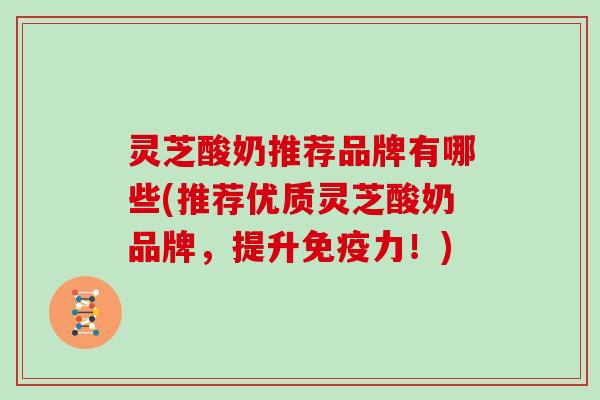 灵芝酸奶推荐品牌有哪些(推荐优质灵芝酸奶品牌,提升免疫力!) 灵芝酸奶推荐品牌有哪些(推荐优质灵芝酸奶品牌,提升免疫力!)