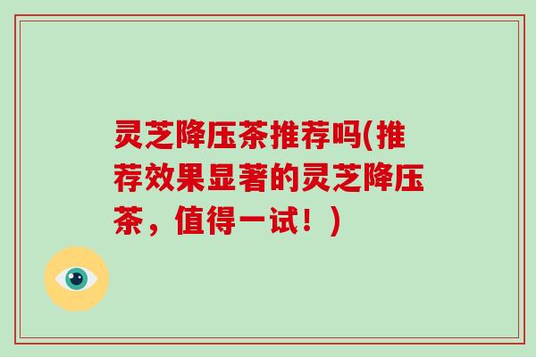 灵芝茶推荐吗(推荐效果显著的灵芝茶,值得一试!) 灵芝茶推荐吗(推荐效果显著的灵芝茶,值得一试!)
