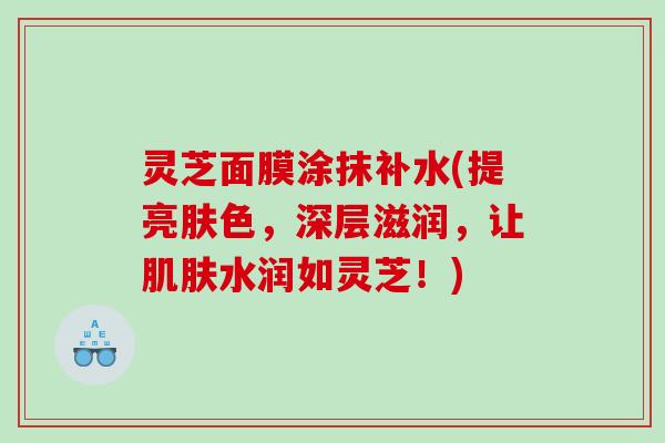 灵芝面膜涂抹补水(提亮肤色，深层滋润，让水润如灵芝！)