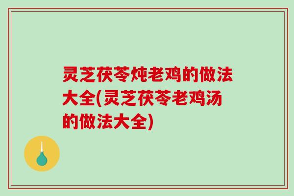 灵芝茯苓炖老鸡的做法大全(灵芝茯苓老鸡汤的做法大全) 灵芝茯苓炖老鸡的做法大全(灵芝茯苓老鸡汤的做法大全)