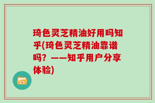 琦色灵芝精油好用吗知乎(琦色灵芝精油靠谱吗?——知乎用户分享体验) 琦色灵芝精油好用吗知乎(琦色灵芝精油靠谱吗?——知乎用户分享体验)