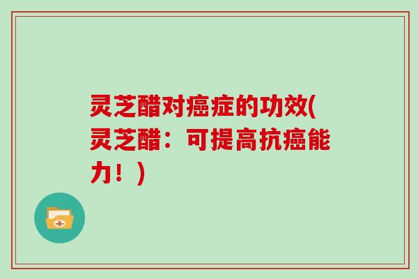 灵芝醋对症的功效(灵芝醋:可提高抗能力!) 灵芝醋对症的功效(灵芝醋:可提高抗能力!)