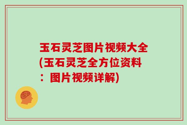 玉石灵芝图片视频大全(玉石灵芝全方位资料:图片视频详解) 玉石灵芝图片视频大全(玉石灵芝全方位资料:图片视频详解)